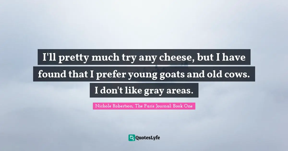 I'll pretty much try any cheese, but I have found that I prefer young goats and old cows. I don't like gray areas.