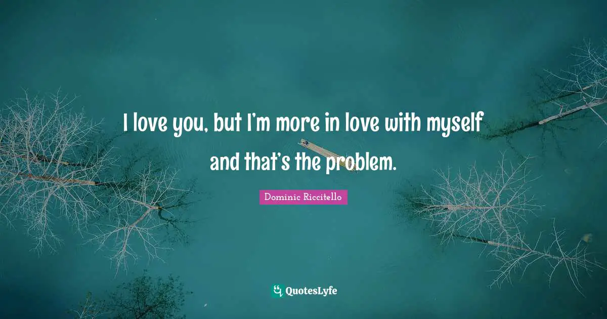 I love you, but I’m more in love with myself and that’s the problem.