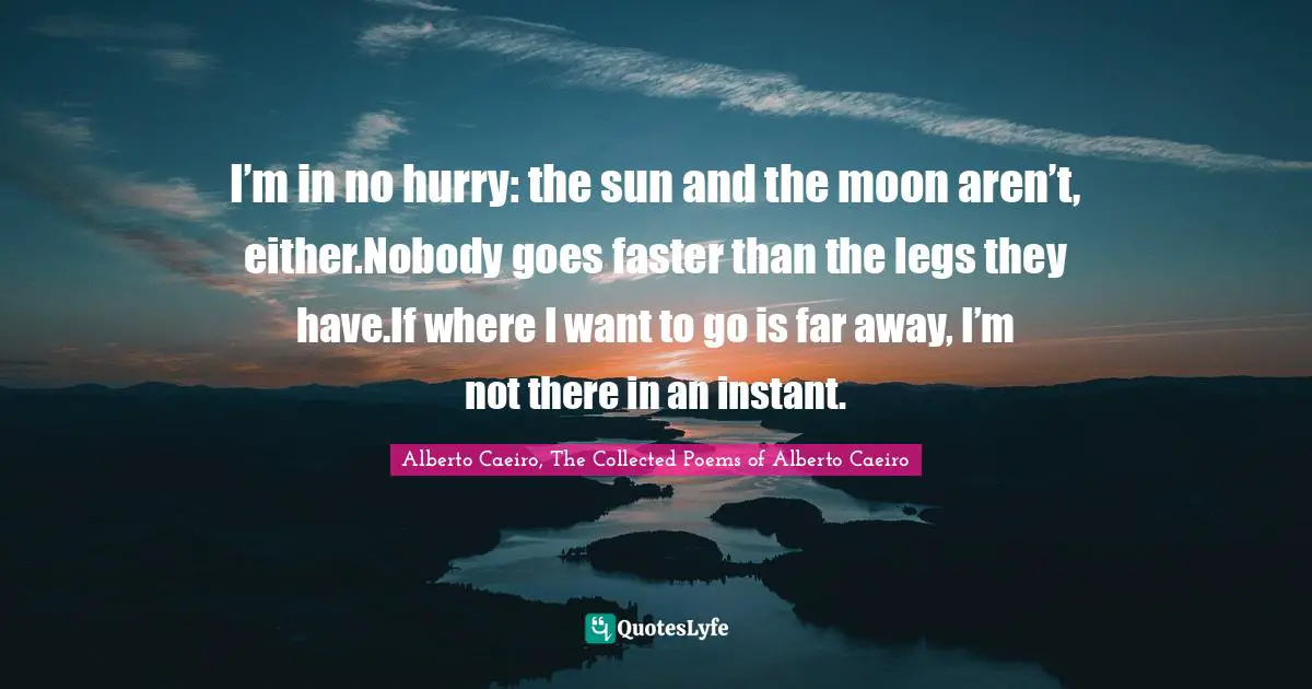 I’m in no hurry: the sun and the moon aren’t, either.Nobody goes faster than the legs they have.If where I want to go is far away, I’m not there in an instant.