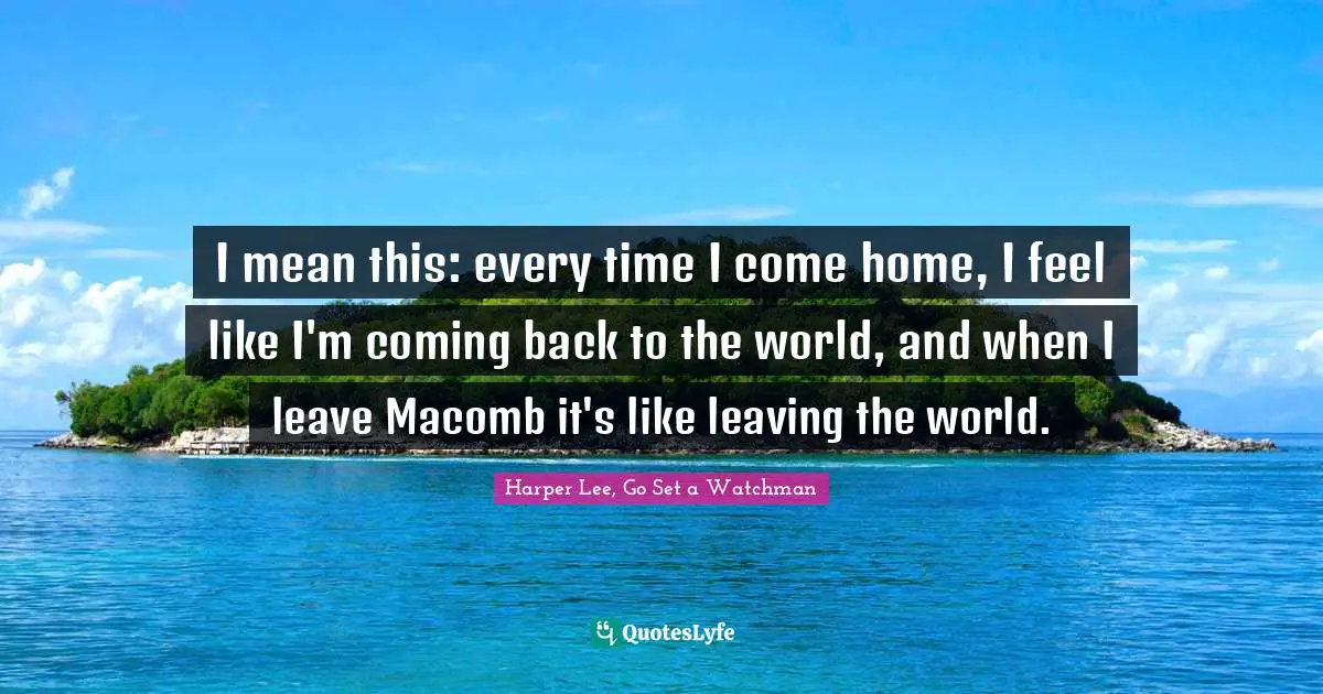 I mean this: every time I come home, I feel like I'm coming back to the world, and when I leave Macomb it's like leaving the world.