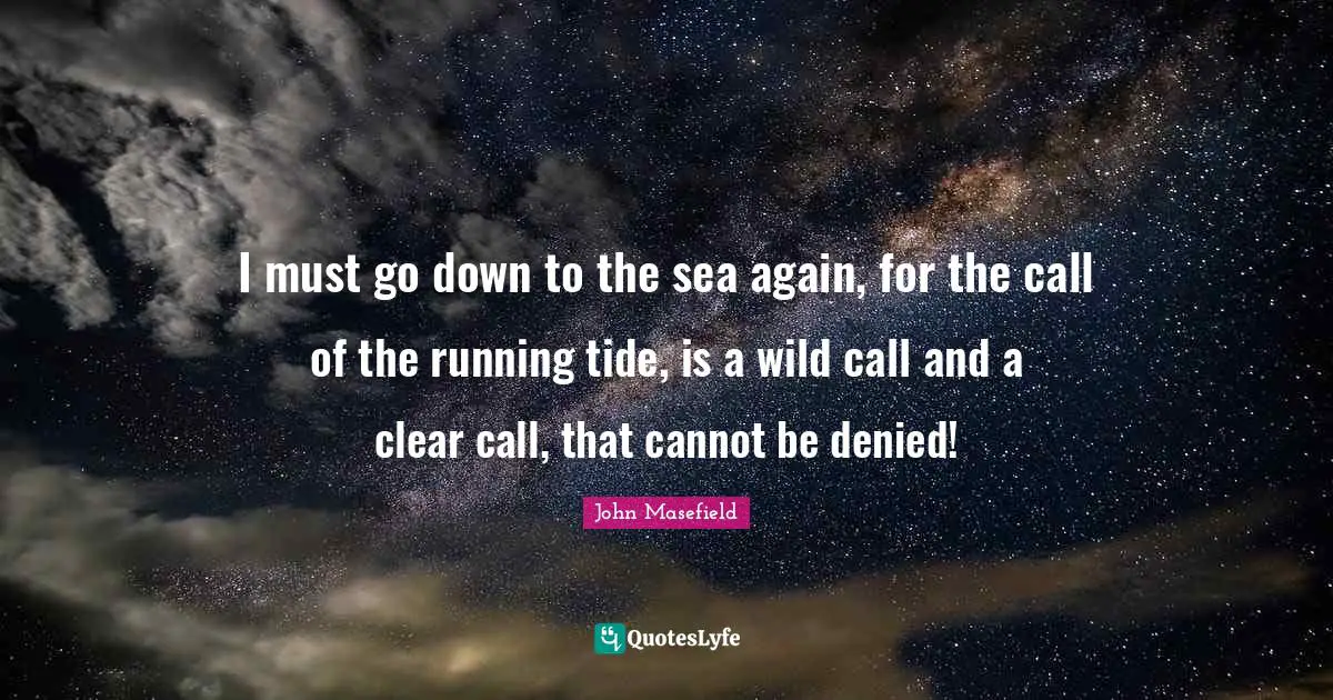 I must go down to the sea again, for the call of the running tide, is a wild call and a clear call, that cannot be denied!