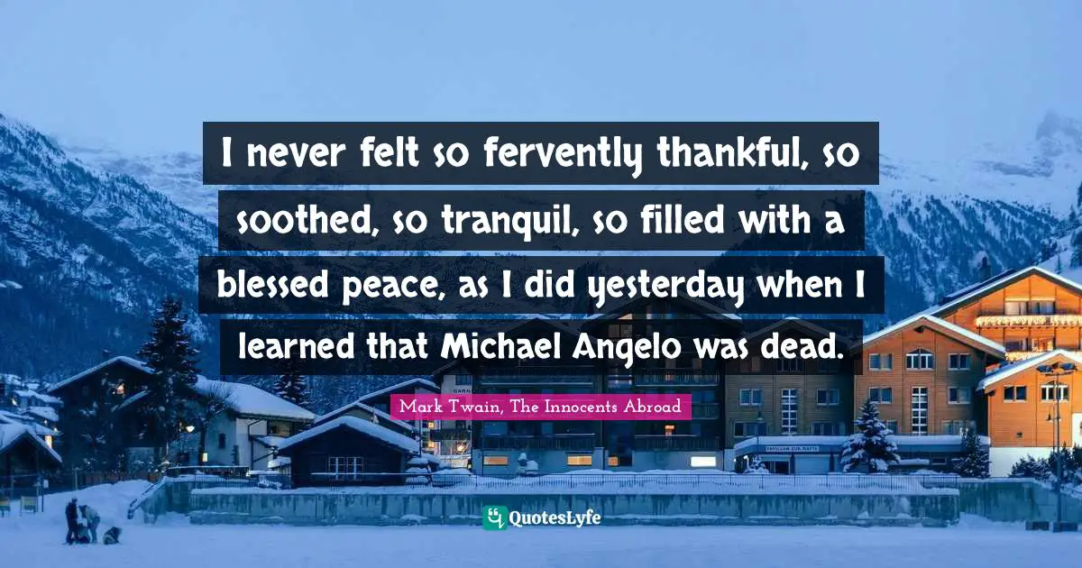 Mark Twain, The Innocents Abroad Quotes: I never felt so fervently thankful, so soothed, so tranquil, so filled with a blessed peace, as I did yesterday when I learned that Michael Angelo was dead.