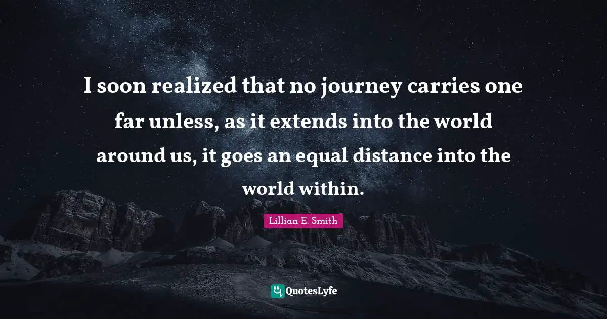 I soon realized that no journey carries one far unless, as it extends into the world around us, it goes an equal distance into the world within.