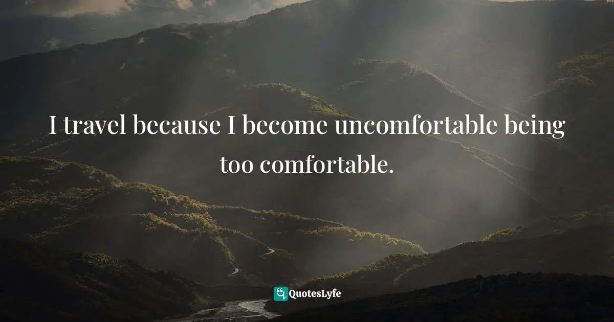 I travel because I become uncomfortable being too comfortable.