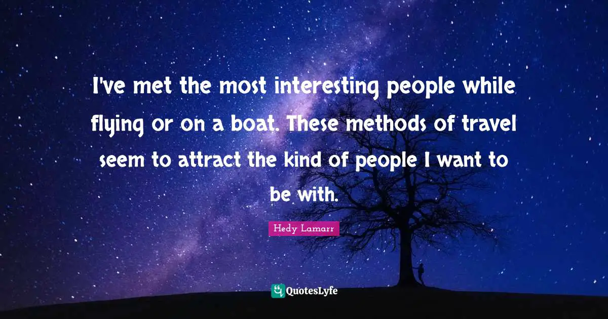 Hedy Lamarr Quotes: "I've met the most interesting people while flying or on a boat. These methods of travel seem to attract the kind of people I want to be with."