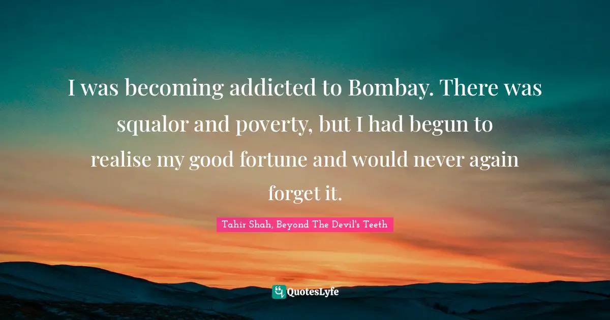 I was becoming addicted to Bombay. There was squalor and poverty, but I had begun to realise my good fortune and would never again forget it.