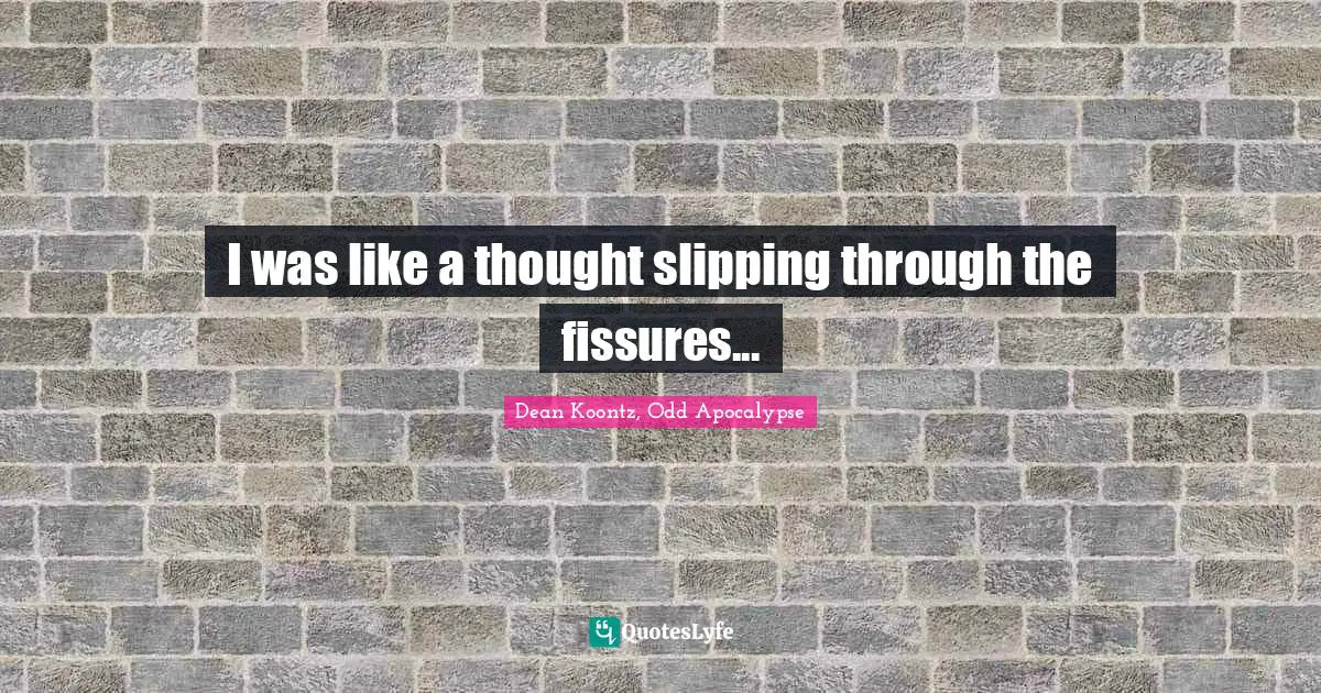 I was like a thought slipping through the fissures...