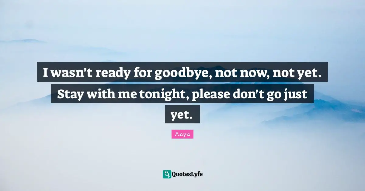 I wasn't ready for goodbye, not now, not yet. Stay with me tonight, please don't go just yet.