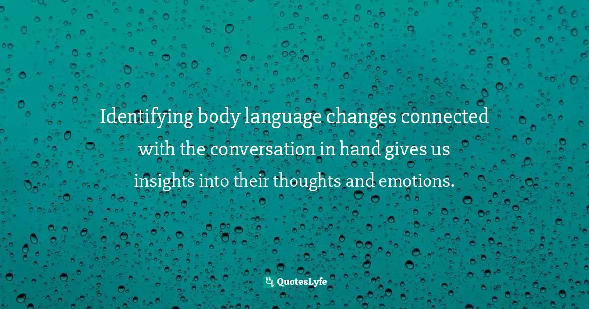 Identifying body language changes connected with the conversation in hand gives us insights into their thoughts and emotions.