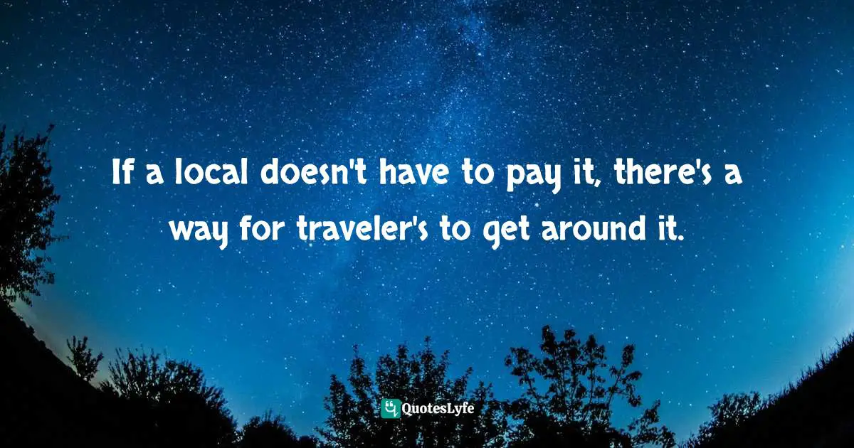 Travel Writing Quotes: "If a local doesn't have to pay it, there's a way for traveler's to get around it."