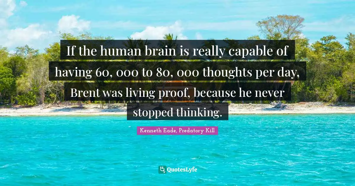 If the human brain is really capable of having 60, 000 to 80, 000 thoughts per day, Brent was living proof, because he never stopped thinking.