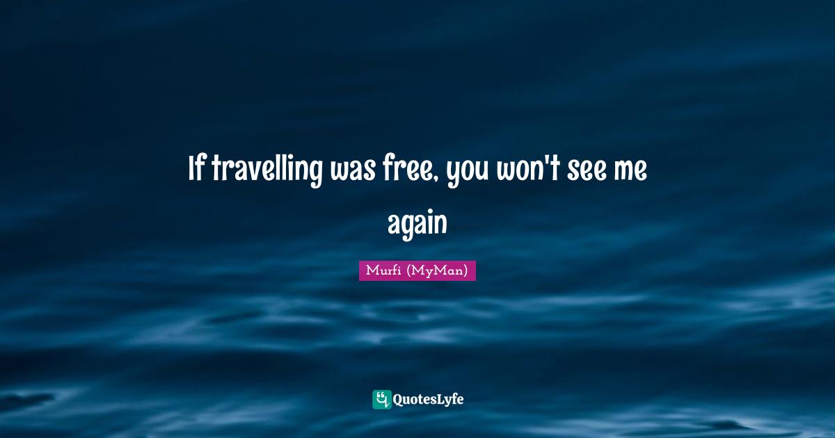 If travelling was free, you won't see me again