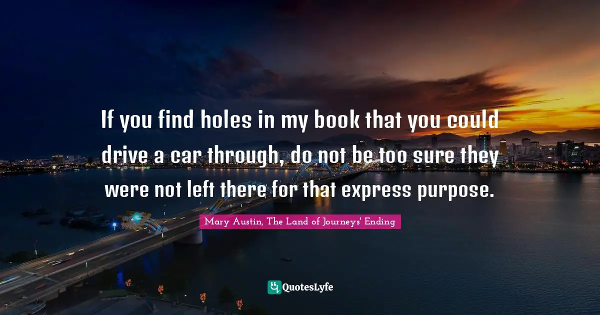 If you find holes in my book that you could drive a car through, do not be too sure they were not left there for that express purpose.