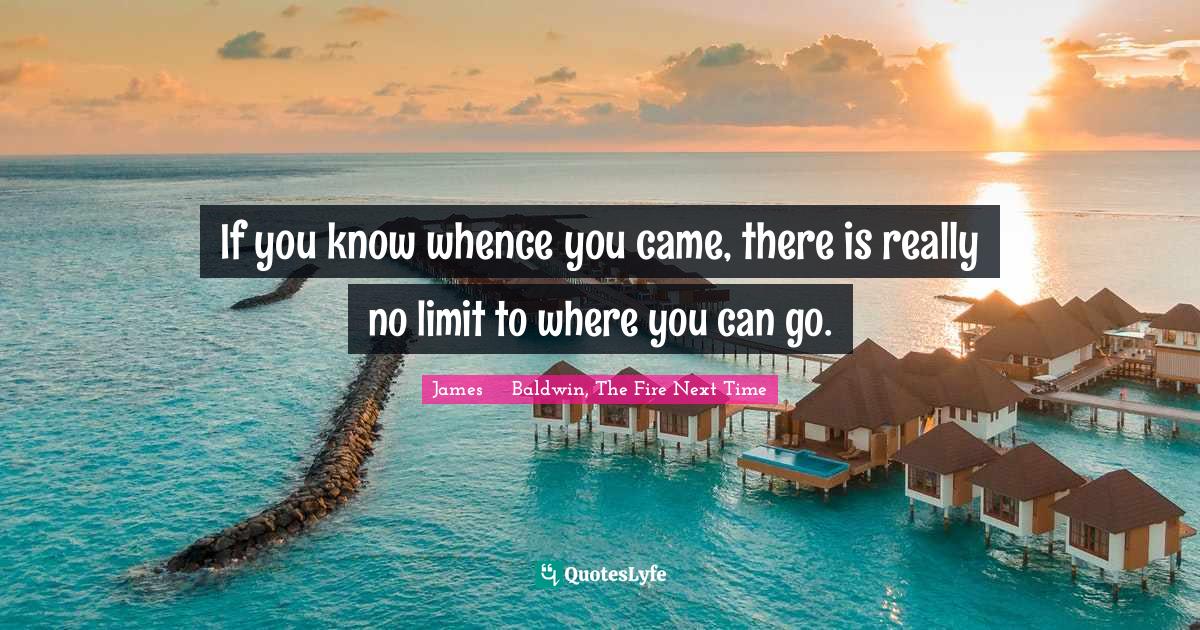 James Baldwin The Fire Next Time Quotes If You Know Whence You Came, There Is Really No Limit To Where You Can...  Quote By James Baldwin, The Fire Next Time - Quoteslyfe
