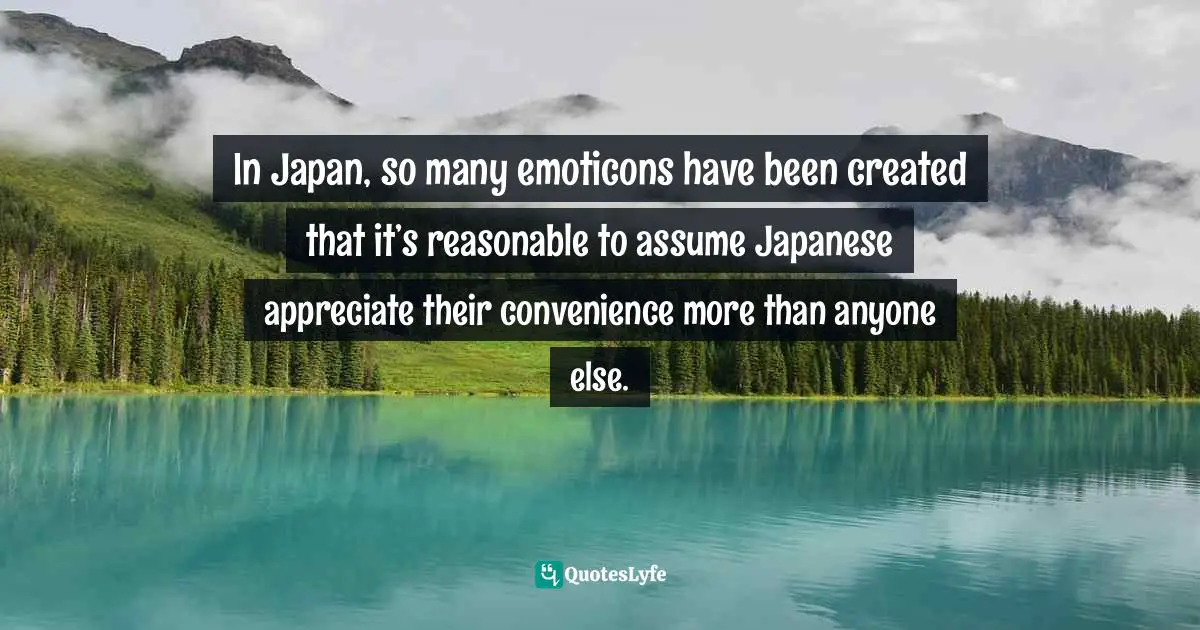 Morinosuke Kawaguchi, Geeky-Girly Innovation: A Japanese Subculturalist's Guide To Technology And Design Quotes: "In Japan, so many emoticons have been created that it’s reasonable to assume Japanese appreciate their convenience more than anyone else."