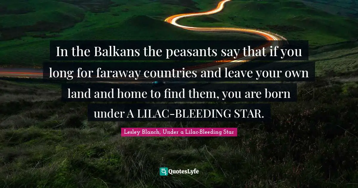 In the Balkans the peasants say that if you long for faraway countries and leave your own land and home to find them, you are born under A LILAC-BLEEDING STAR.