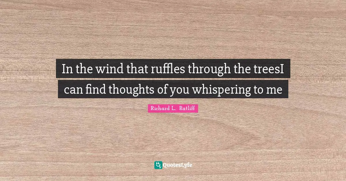 Richard L.  Ratliff Quotes: In the wind that ruffles through the treesI can find thoughts of you whispering to me