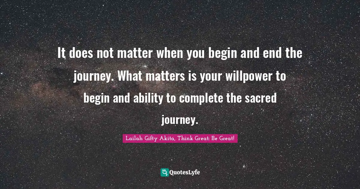 It does not matter when you begin and end the journey. What matters is your willpower to begin and ability to complete the sacred journey.