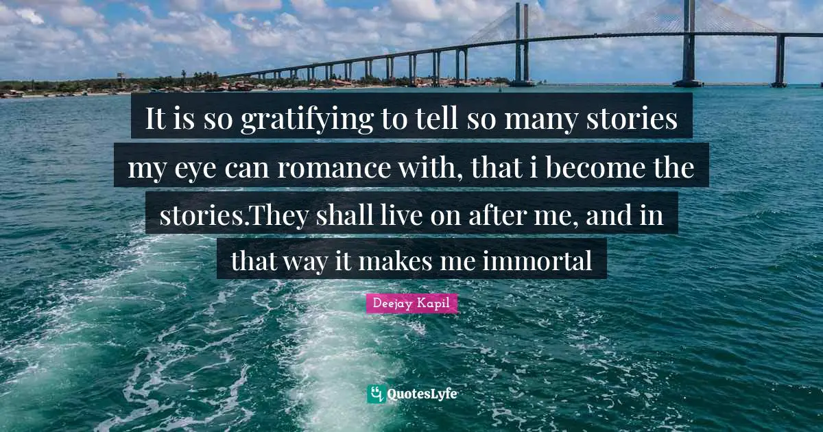 Avgeek Quotes: "It is so gratifying to tell so many stories my eye can romance with, that i become the stories.They shall live on after me, and in that way it makes me immortal"