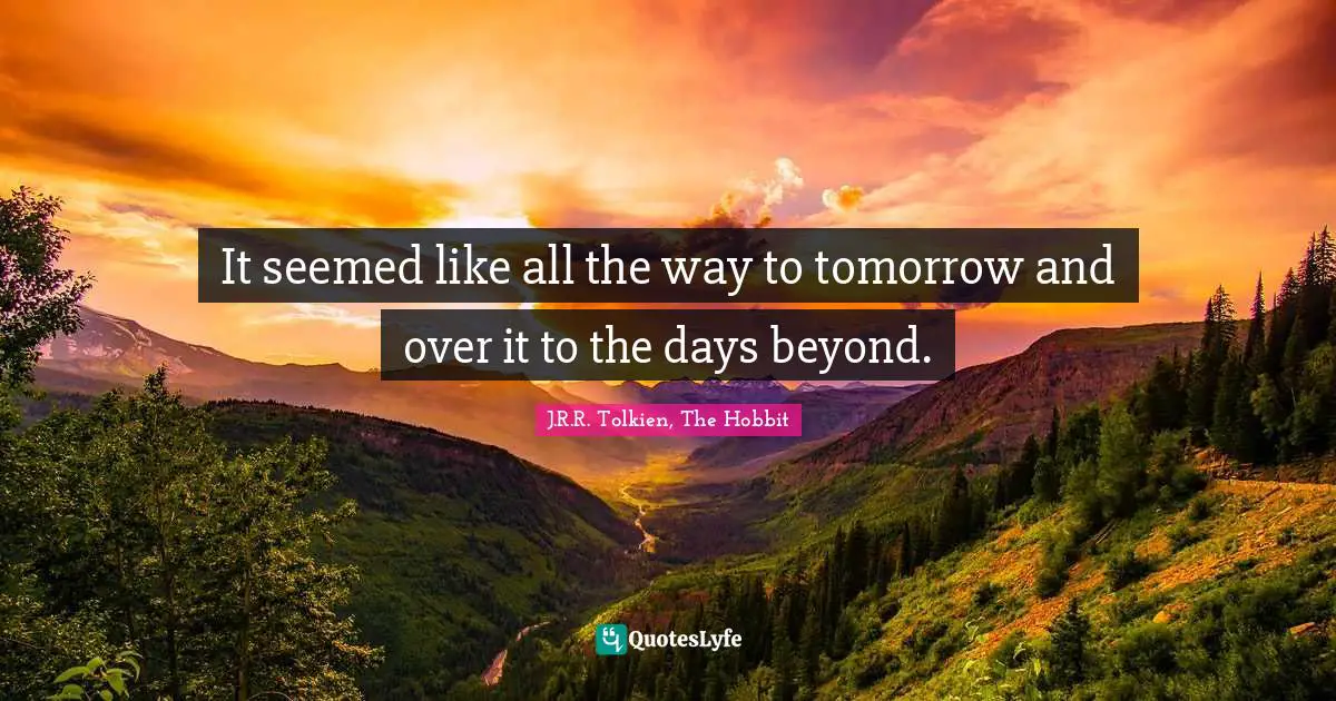 J.R.R. Tolkien, The Hobbit Quotes: "It seemed like all the way to tomorrow and over it to the days beyond."