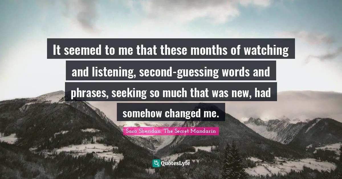 It seemed to me that these months of watching and listening, second-guessing words and phrases, seeking so much that was new, had somehow changed me.