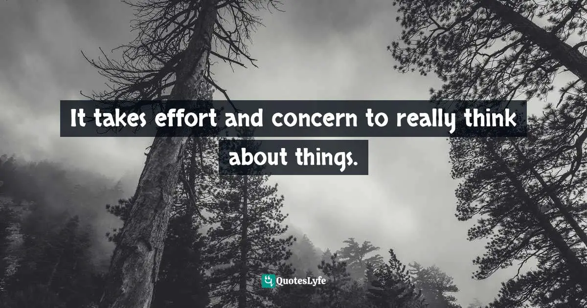 It takes effort and concern to really think about things.