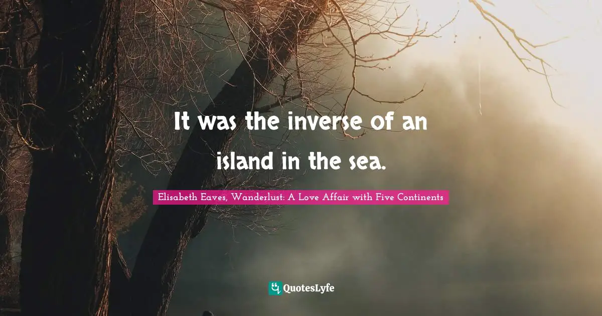 It was the inverse of an island in the sea.