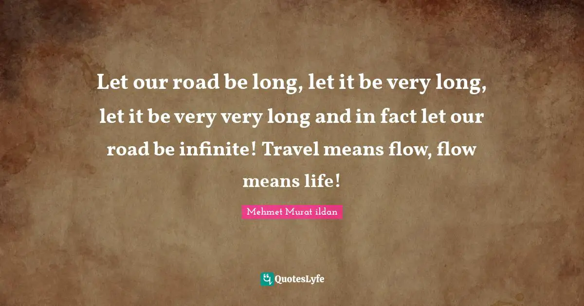 Let our road be long, let it be very long, let it be very very long and in fact let our road be infinite! Travel means flow, flow means life!