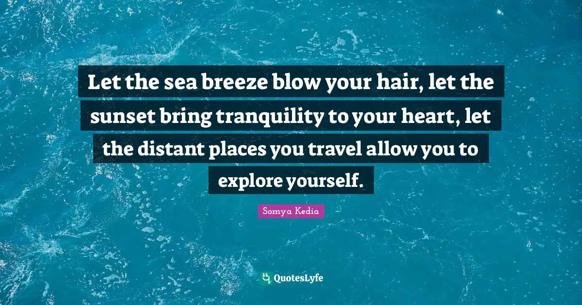 Let the sea breeze blow your hair, let the sunset bring tranquility to your heart, let the distant places you travel allow you to explore yourself.