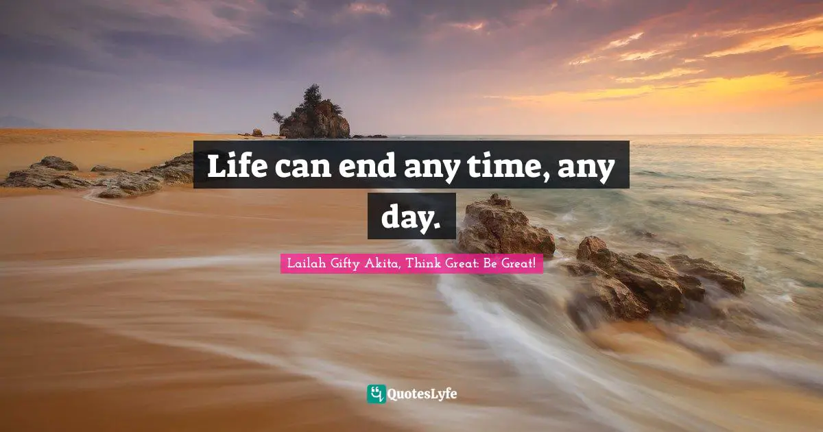 Life can end any time, any day.