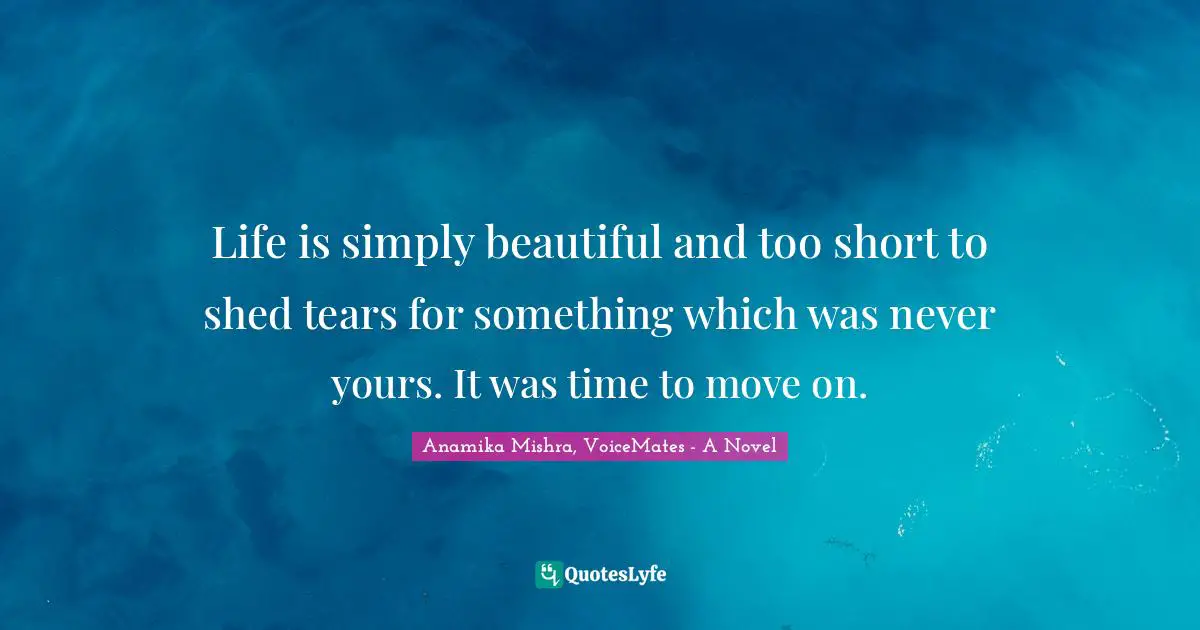 Life is simply beautiful and too short to shed tears for something which was never yours. It was time to move on.