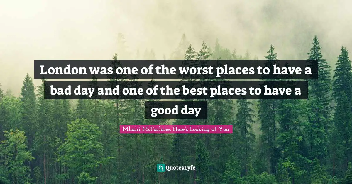 London was one of the worst places to have a bad day and one of the best places to have a good day