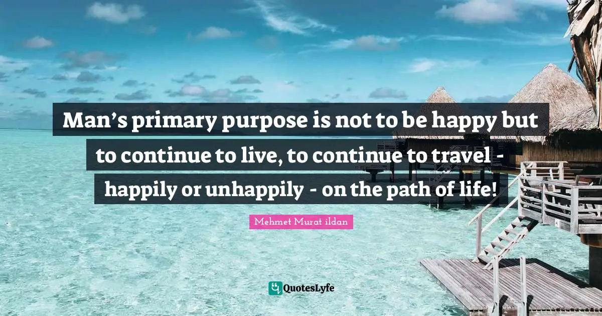 Mehmet Murat ildan Quotes: Man’s primary purpose is not to be happy but to continue to live, to continue to travel - happily or unhappily - on the path of life!