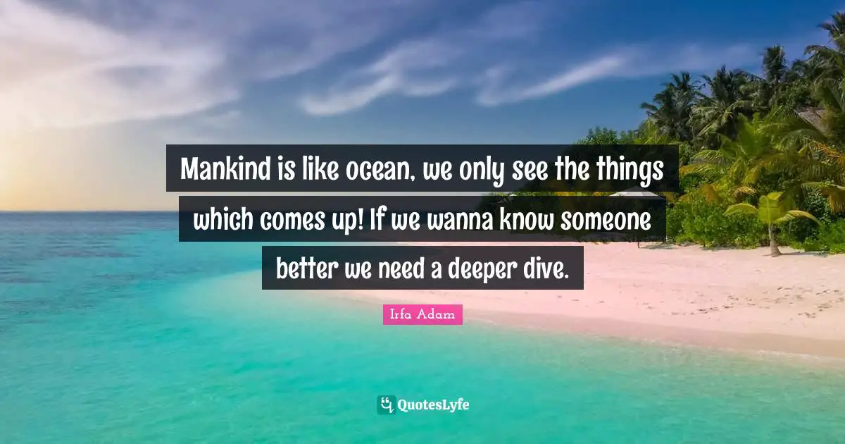 Mankind is like ocean, we only see the things which comes up! If we wanna know someone better we need a deeper dive.