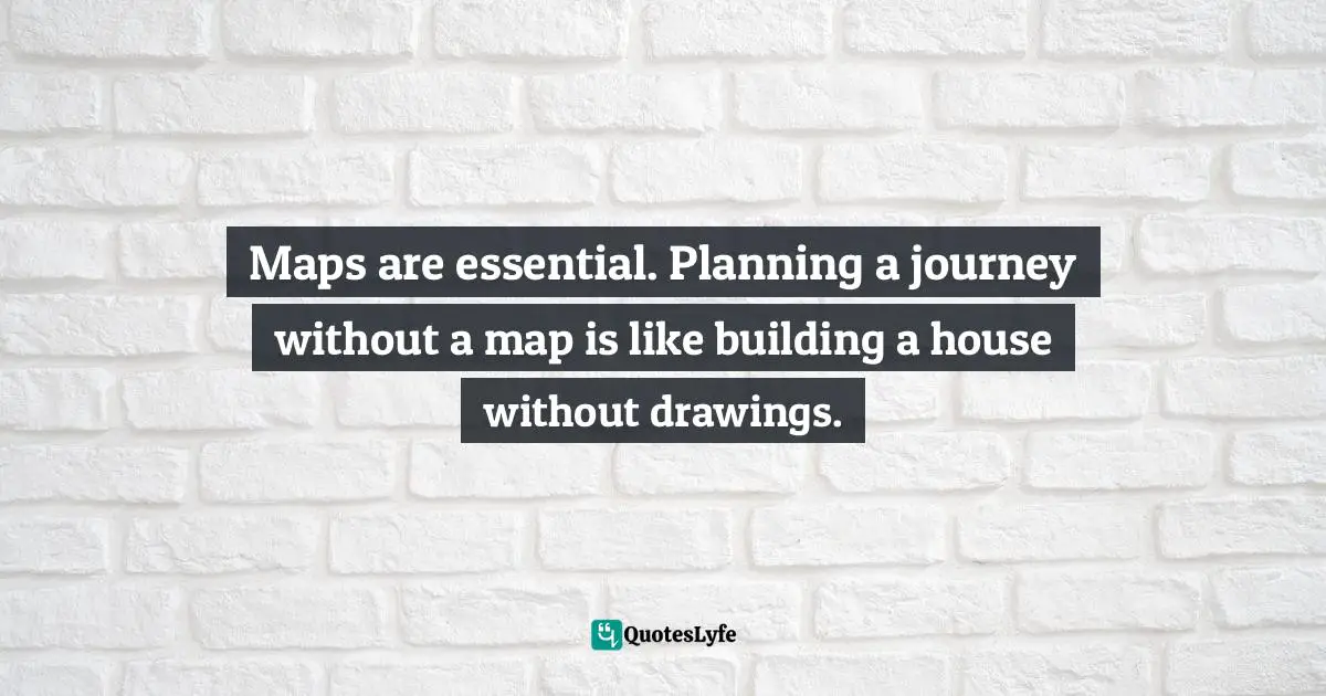 Journeys Quotes: "Maps are essential. Planning a journey without a map is like building a house without drawings."