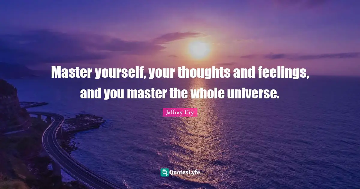 Master yourself, your thoughts and feelings, and you master the whole universe.