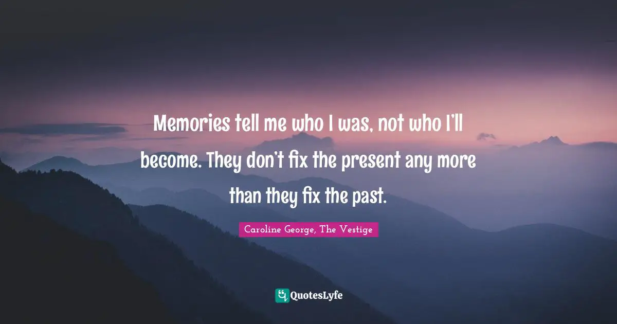 Memories tell me who I was, not who I’ll become. They don’t fix the present any more than they fix the past.