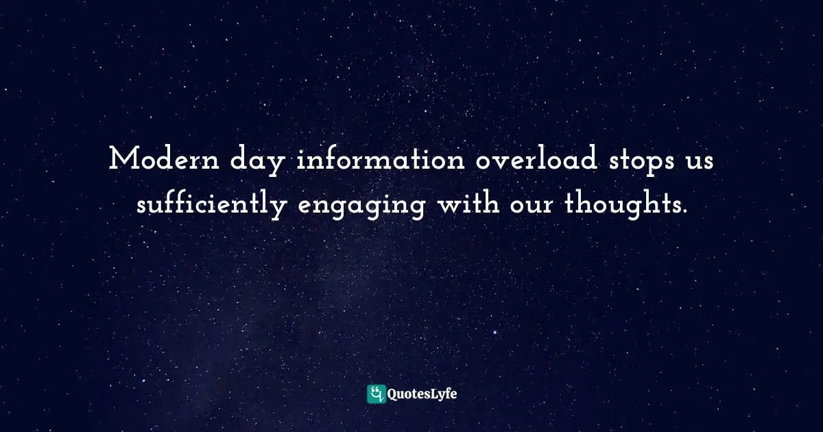 Overload Quotes: "Modern day information overload stops us sufficiently engaging with our thoughts."