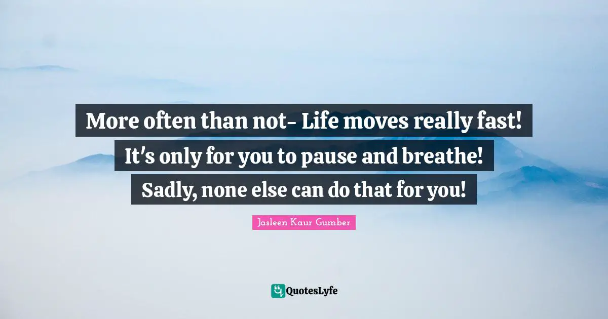 Jasleen Kaur Gumber Quotes: "More often than not- Life moves really fast! It's only for you to pause and breathe! Sadly, none else can do that for you!"