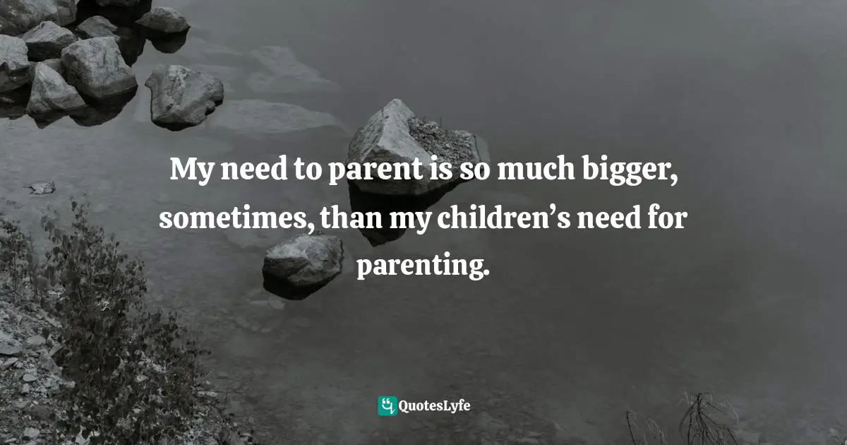 My need to parent is so much bigger, sometimes, than my children’s need for parenting.