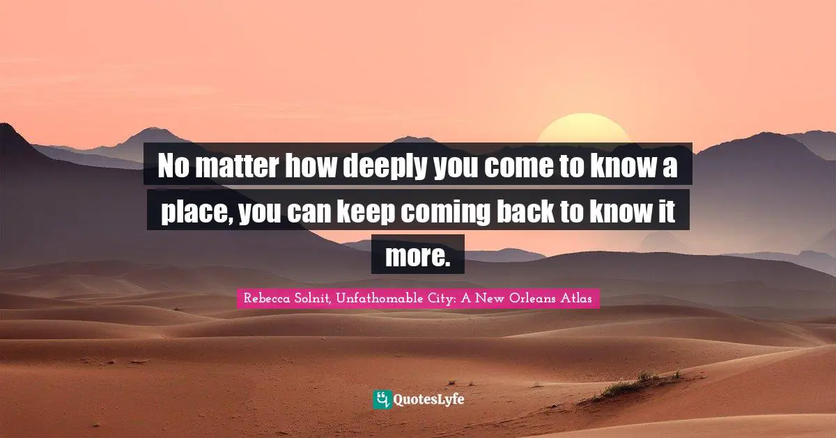 No matter how deeply you come to know a place, you can keep coming back to know it more.