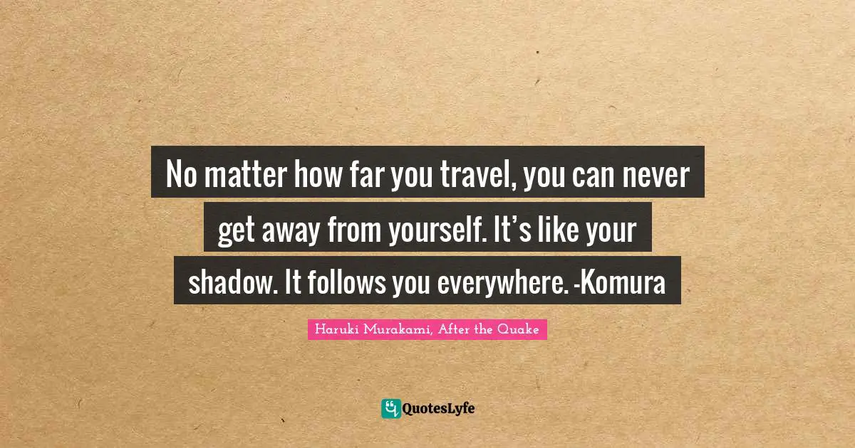 No matter how far you travel, you can never get away from yourself. It’s like your shadow. It follows you everywhere. -Komura