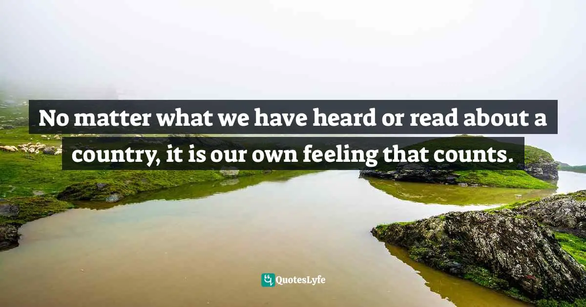 No matter what we have heard or read about a country, it is our own feeling that counts.
