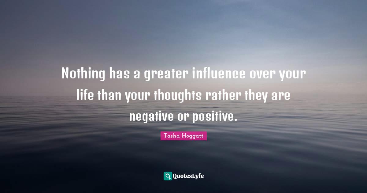 Nothing has a greater influence over your life than your thoughts rather they are negative or positive.