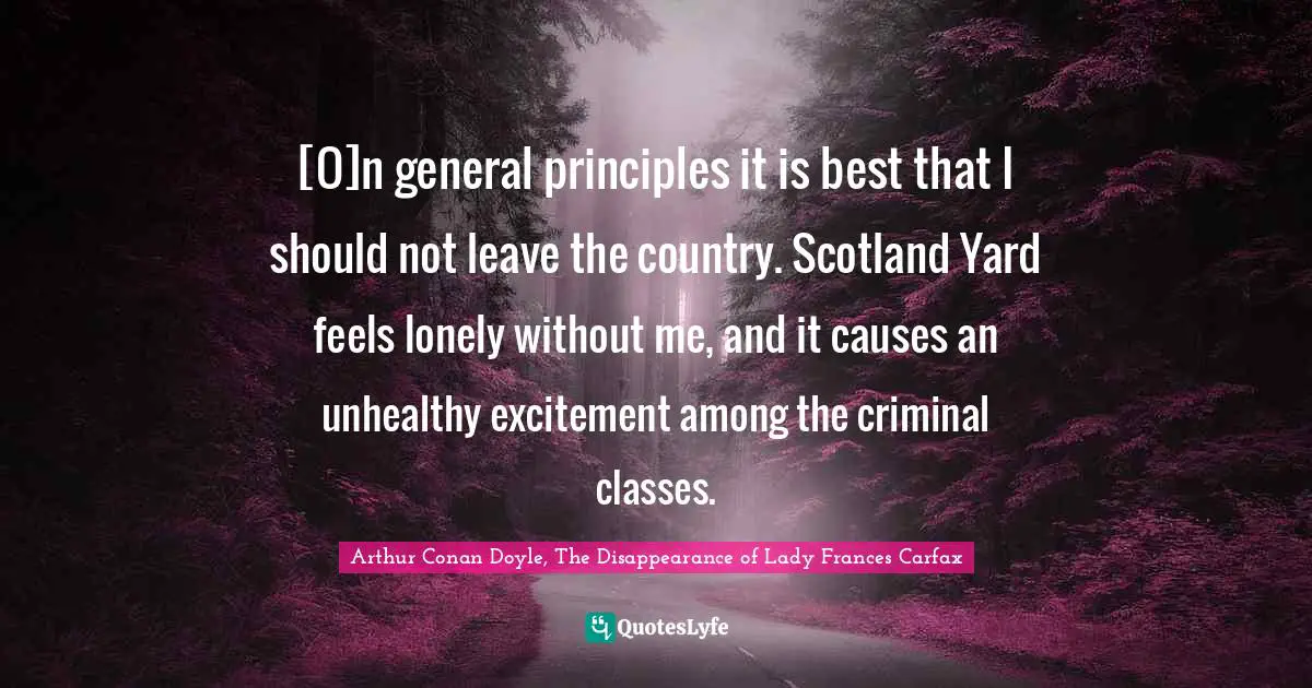 [O]n general principles it is best that I should not leave the country. Scotland Yard feels lonely without me, and it causes an unhealthy excitement among the criminal classes.
