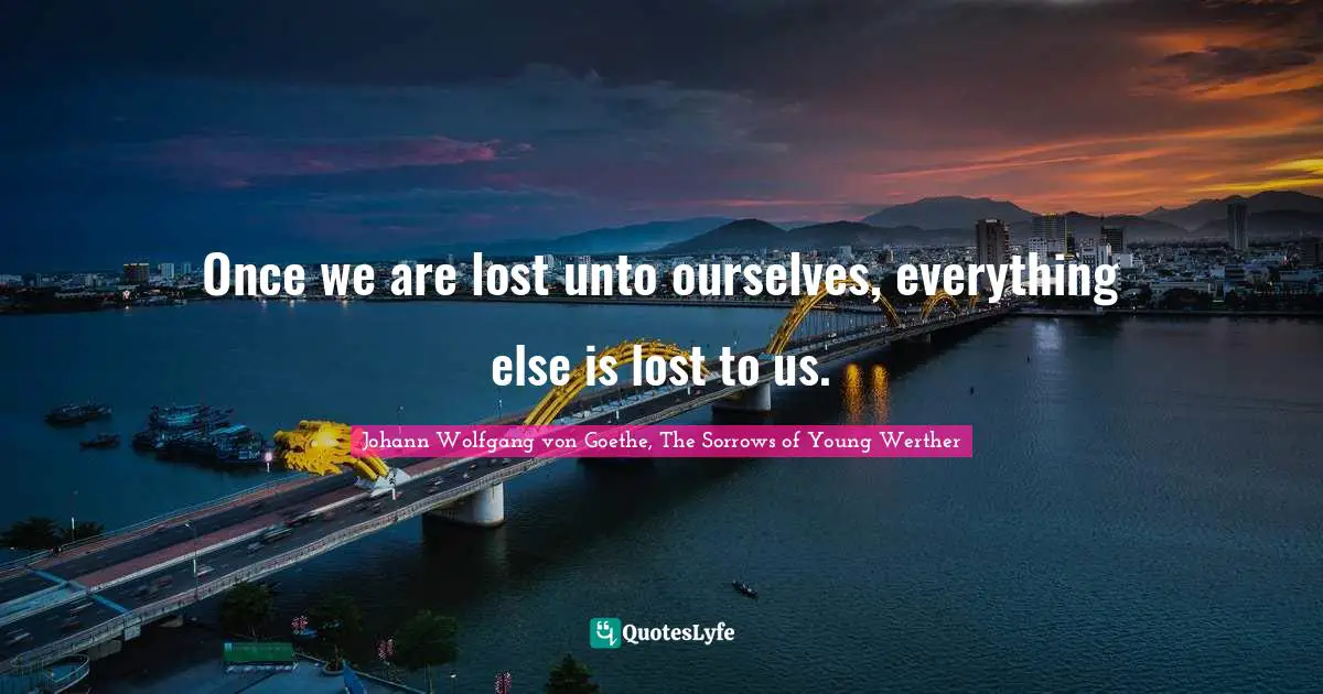 Once we are lost unto ourselves, everything else is lost to us.