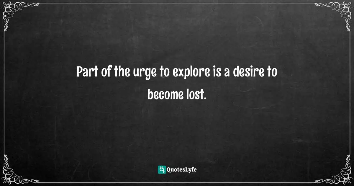 Part of the urge to explore is a desire to become lost.