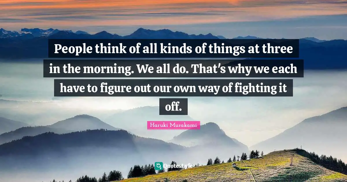 People think of all kinds of things at three in the morning. We all do. That's why we each have to figure out our own way of fighting it off.