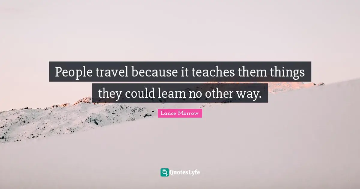 People travel because it teaches them things they could learn no other way.