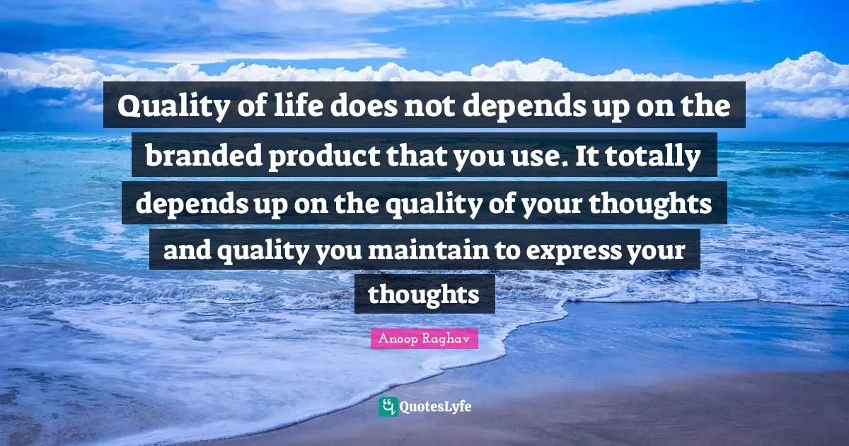 Quality of life does not depends up on the branded product that you use. It totally depends up on the quality of your thoughts and quality you maintain to express your thoughts